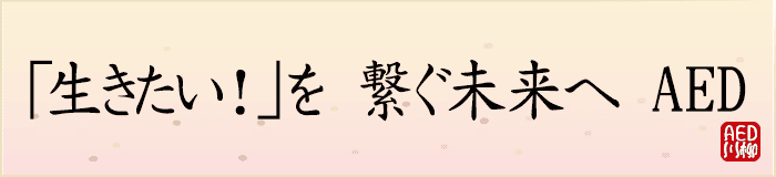生きたい！を繋ぐ未来へAED
