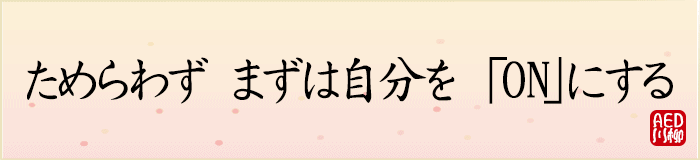 ためらわずまず自分をONにする
