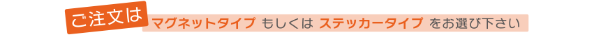 ご注文はマグネットタイプもしくはステッカータイプをお選びください。